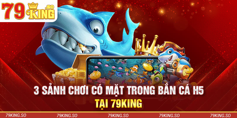 3 sảnh chơi có mặt trong bắn cá H5 tại 79KING