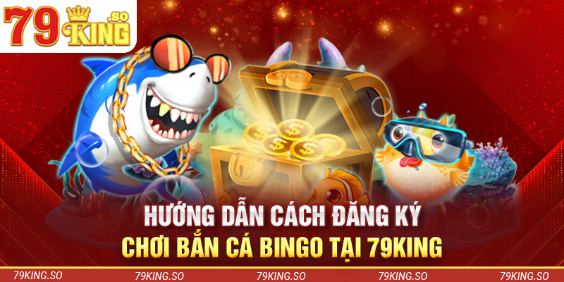 Hướng dẫn cách đăng ký chơi bắn cá Bingo tại 79KING