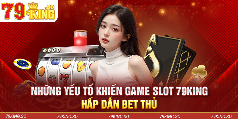 Những yếu tố khiến game slot 79KING hấp dẫn bet thủ