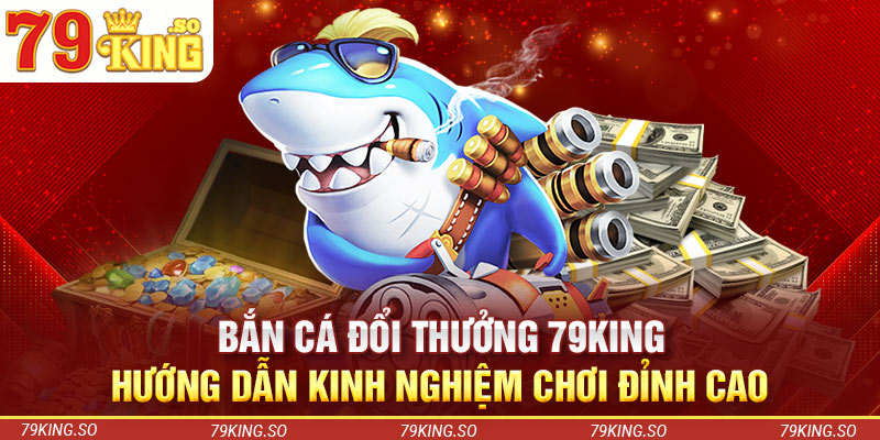 Bắn Cá Đổi Thưởng 79KING - Hướng Dẫn Kinh Nghiệm Chơi Đỉnh Cao