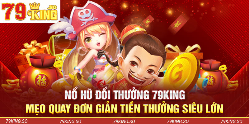 Nổ Hũ Đổi Thưởng 79KING – Mẹo Quay Nhận Tiền Thưởng Siêu Lớn