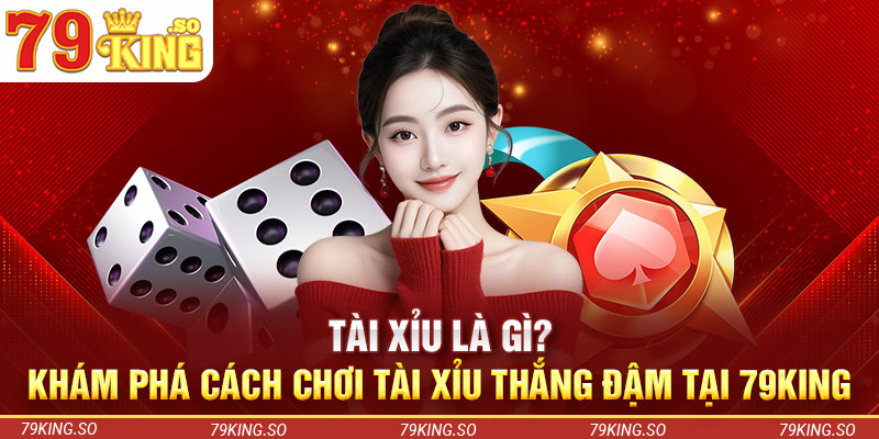 Tài Xỉu Là Gì? Khám Phá Cách Chơi Tài Xỉu Thắng Đậm Tại 79KING